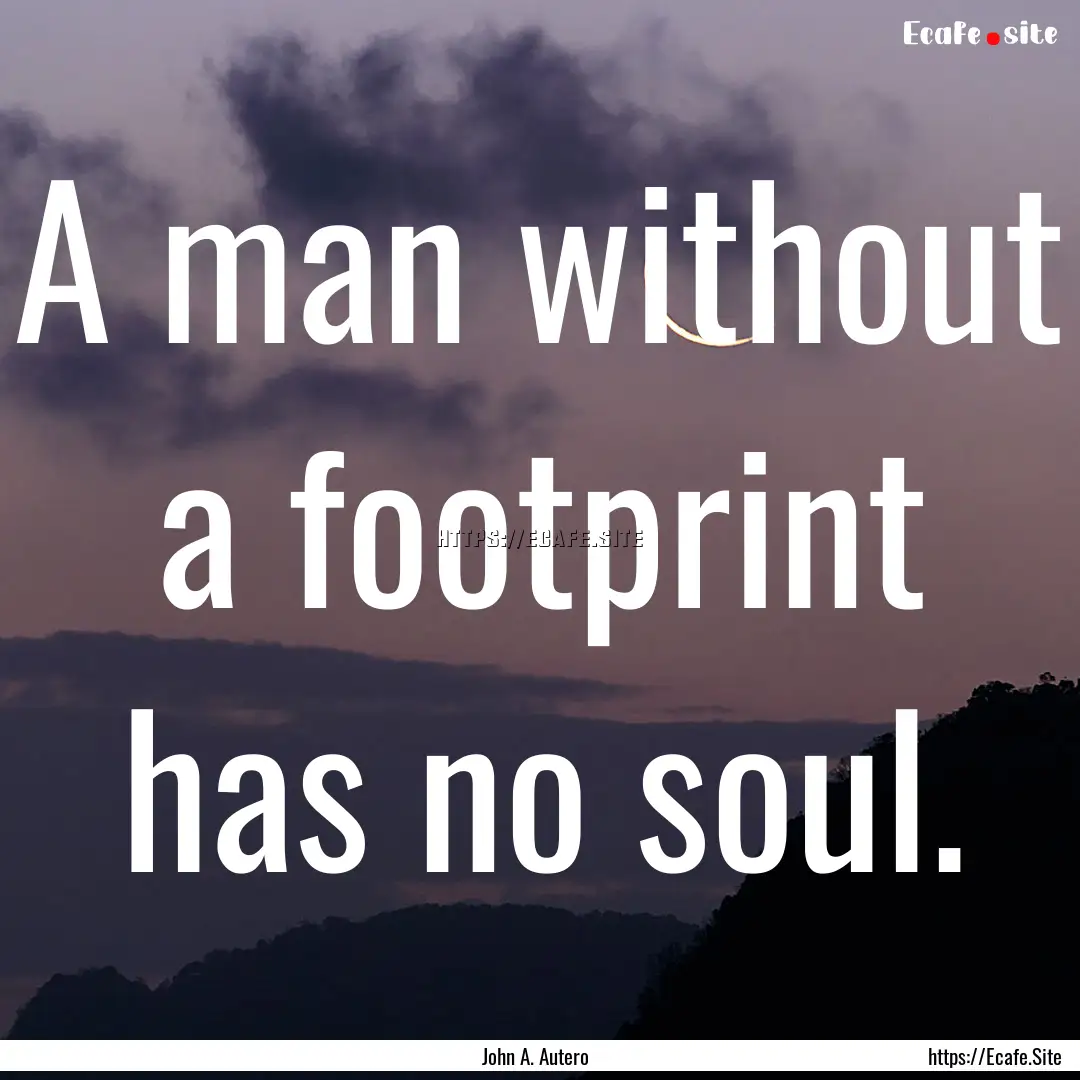 A man without a footprint has no soul. : Quote by John A. Autero