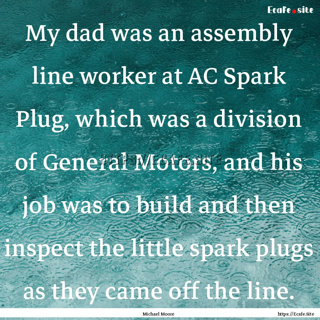 My dad was an assembly line worker at AC.... : Quote by Michael Moore