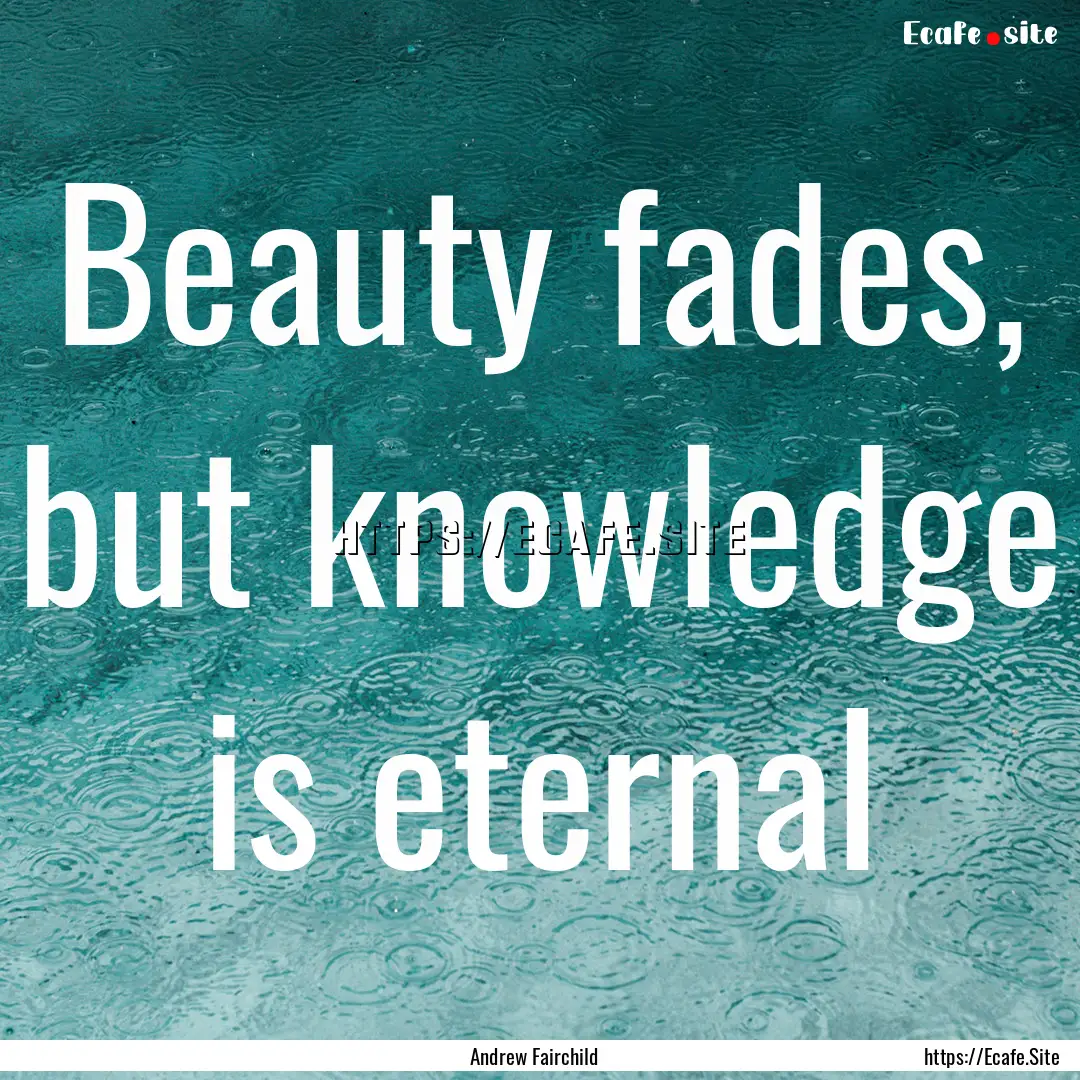 Beauty fades, but knowledge is eternal : Quote by Andrew Fairchild