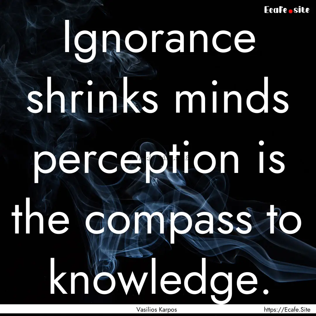 Ignorance shrinks minds perception is the.... : Quote by Vasilios Karpos