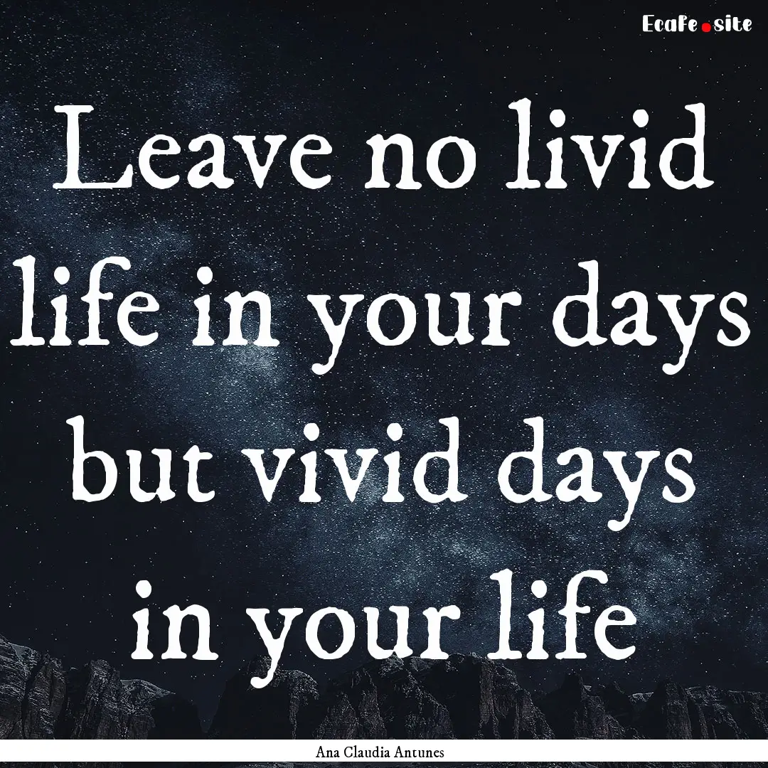 Leave no livid life in your days but vivid.... : Quote by Ana Claudia Antunes