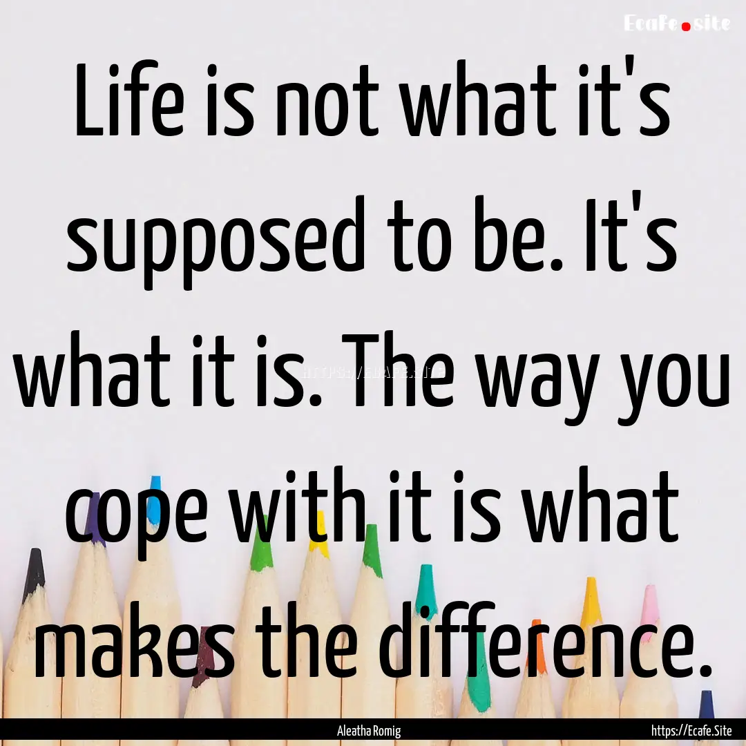 Life is not what it's supposed to be. It's.... : Quote by Aleatha Romig