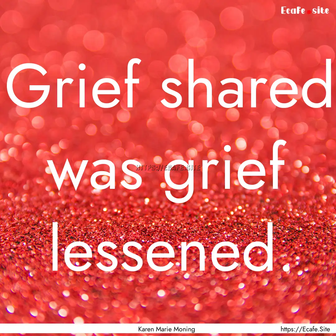 Grief shared was grief lessened. : Quote by Karen Marie Moning