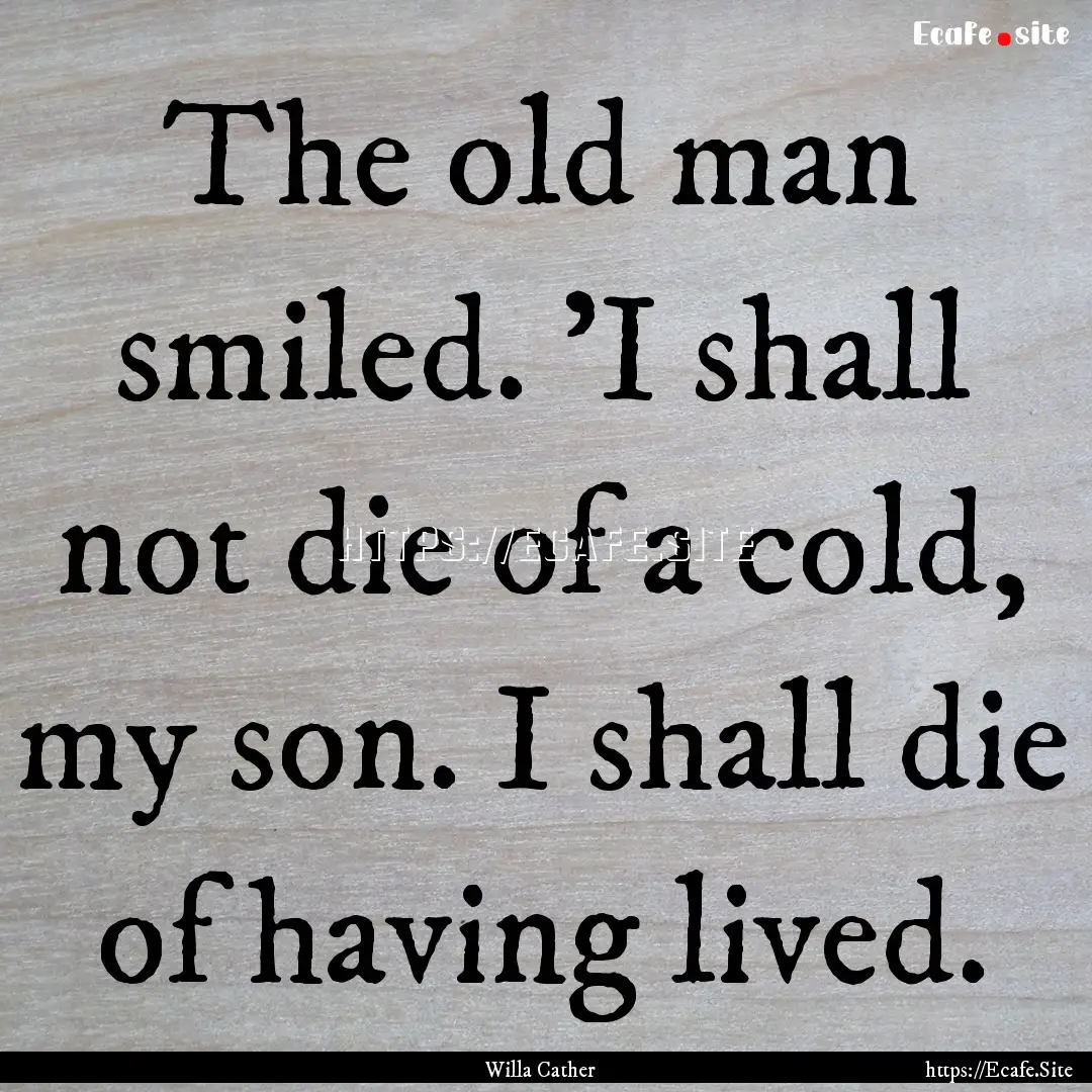 The old man smiled. 'I shall not die of a.... : Quote by Willa Cather