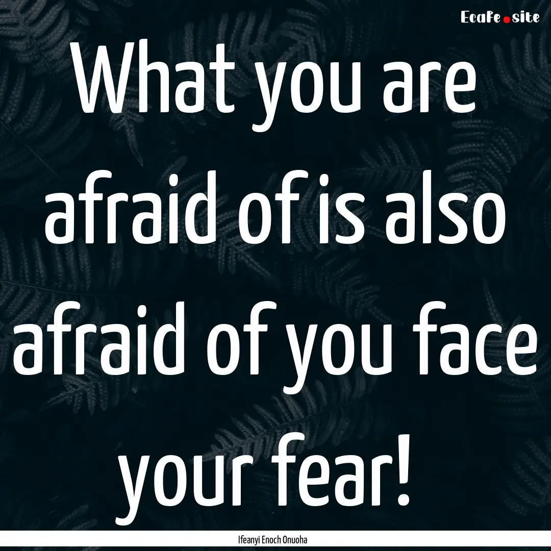 What you are afraid of is also afraid of.... : Quote by Ifeanyi Enoch Onuoha