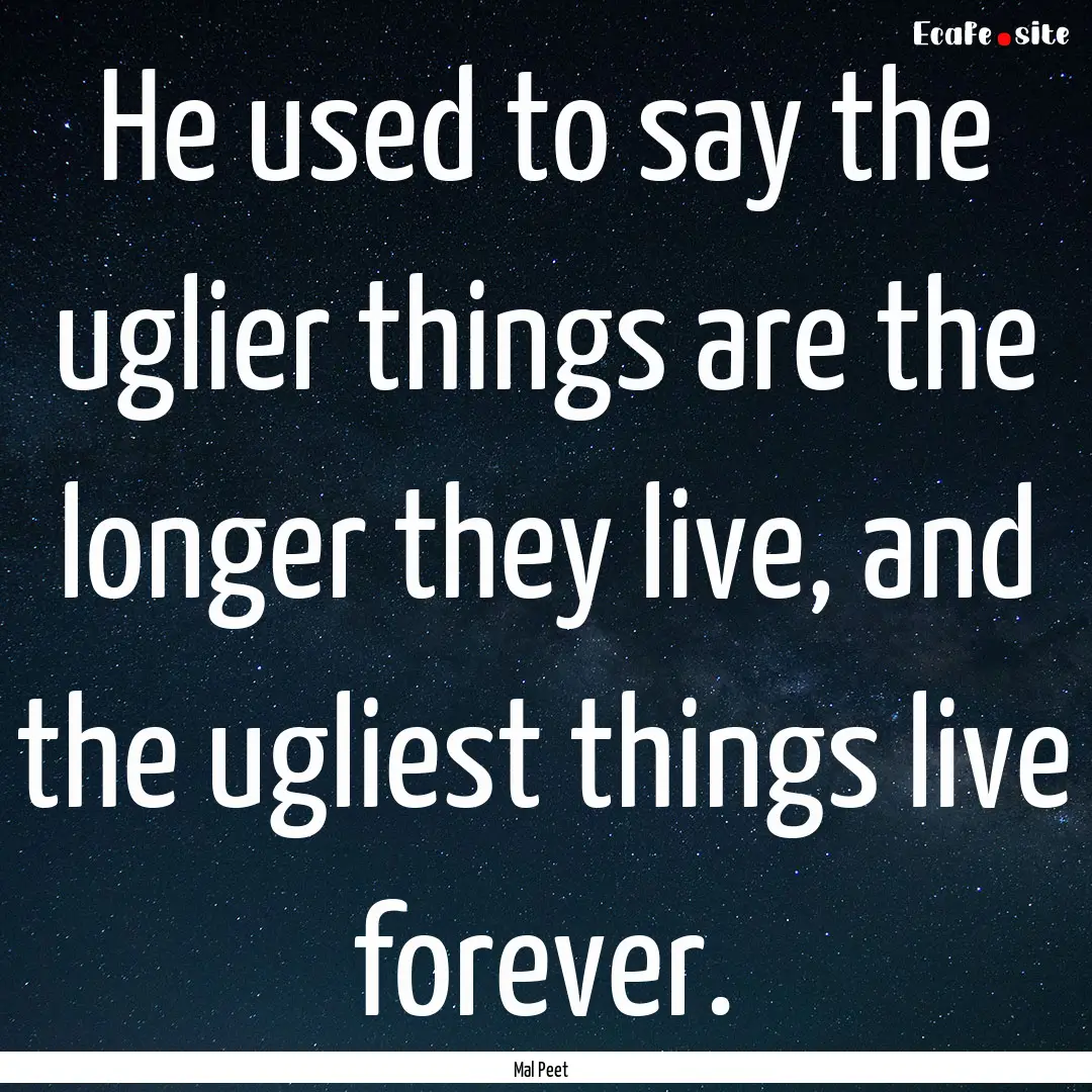 He used to say the uglier things are the.... : Quote by Mal Peet