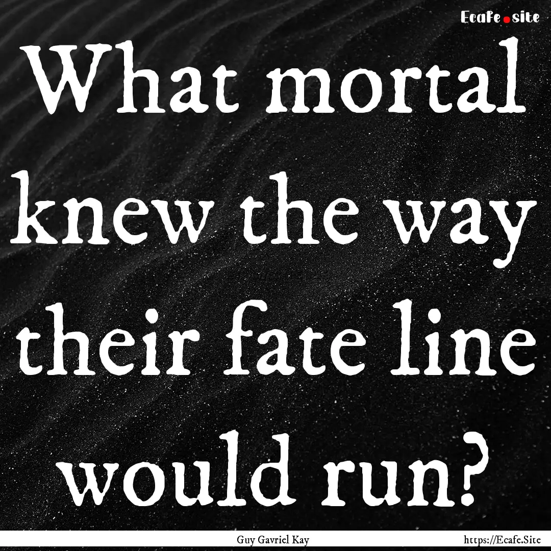 What mortal knew the way their fate line.... : Quote by Guy Gavriel Kay