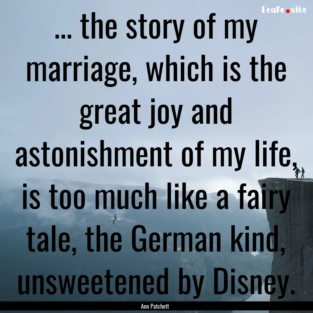 ... the story of my marriage, which is the.... : Quote by Ann Patchett