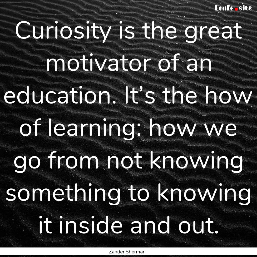 Curiosity is the great motivator of an education..... : Quote by Zander Sherman