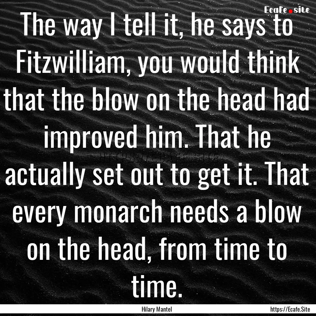 The way I tell it, he says to Fitzwilliam,.... : Quote by Hilary Mantel