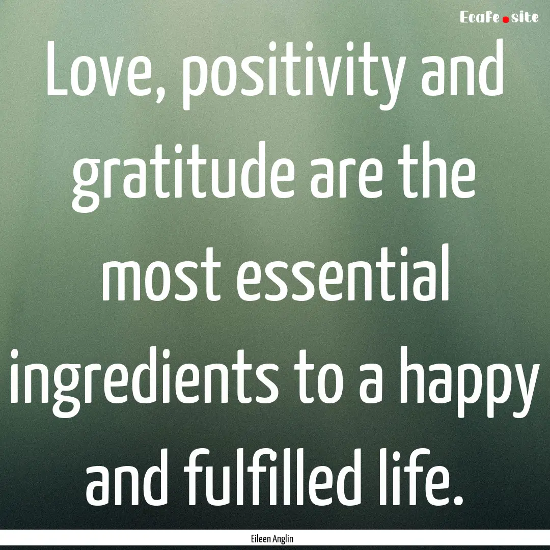 Love, positivity and gratitude are the most.... : Quote by Eileen Anglin