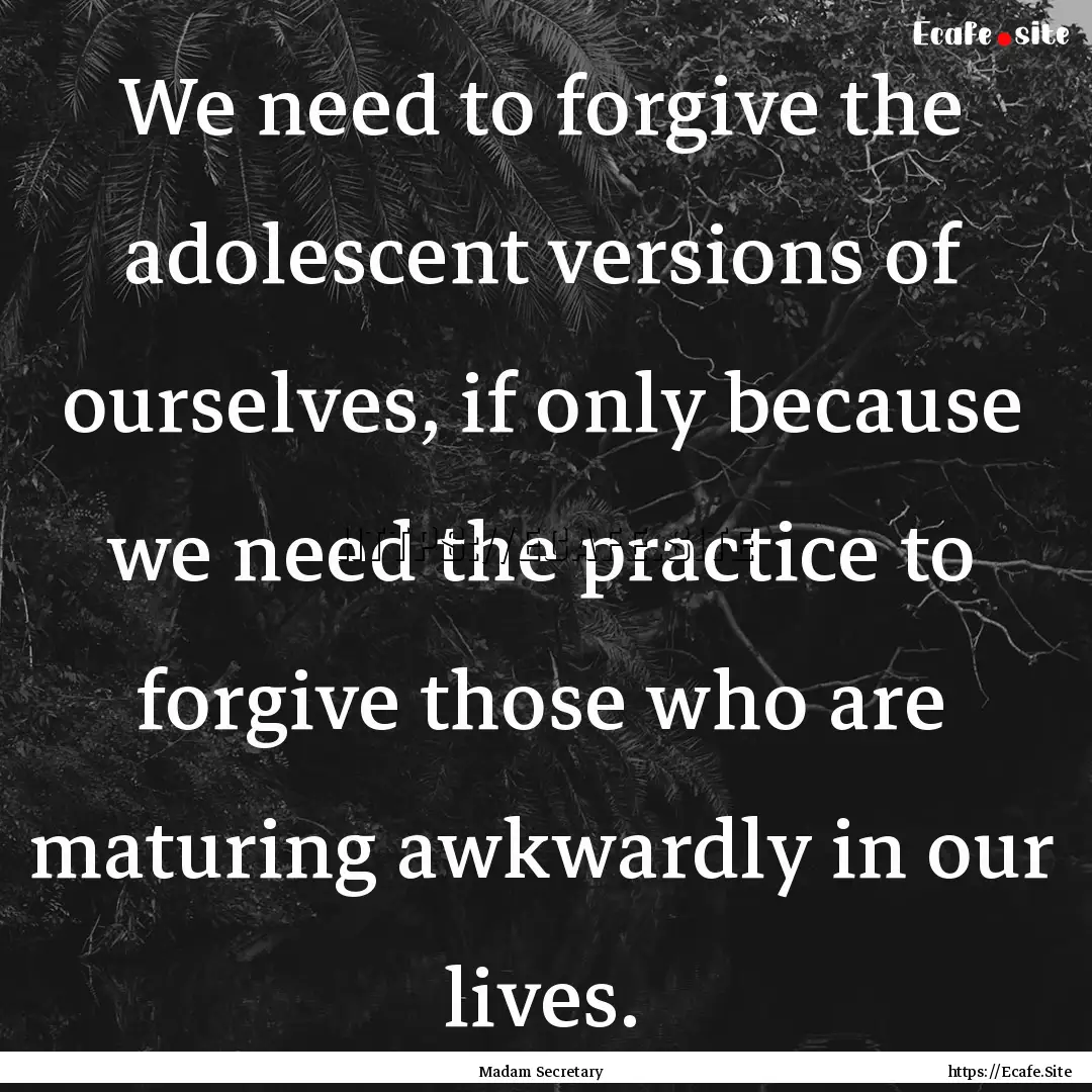 We need to forgive the adolescent versions.... : Quote by Madam Secretary