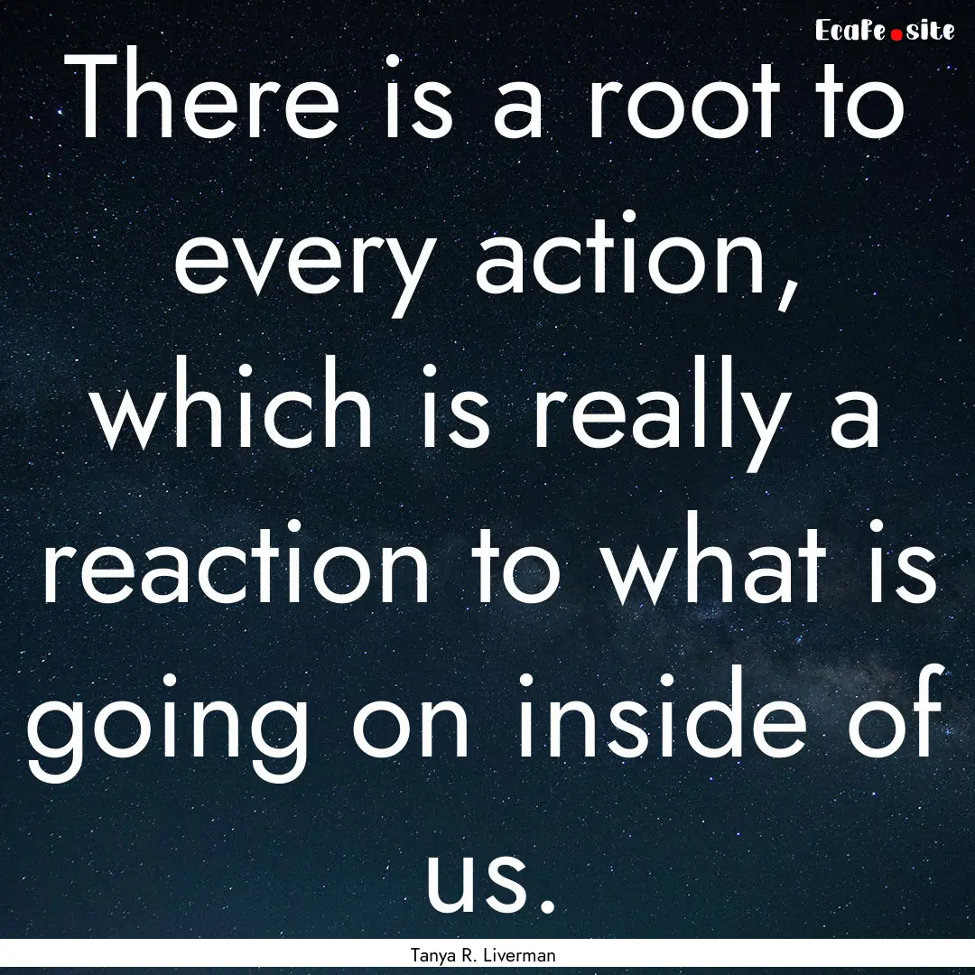 There is a root to every action, which is.... : Quote by Tanya R. Liverman