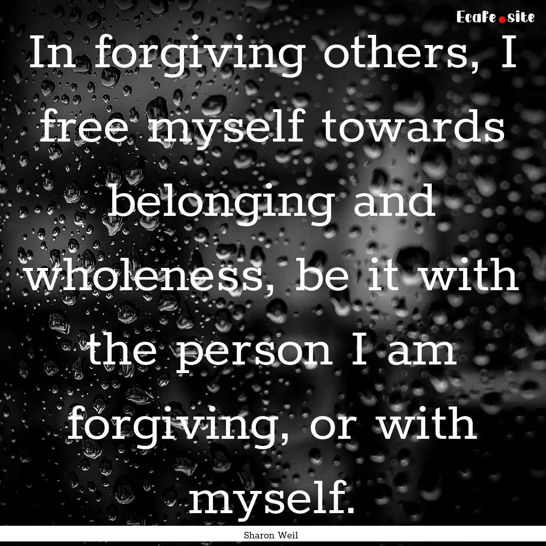 In forgiving others, I free myself towards.... : Quote by Sharon Weil