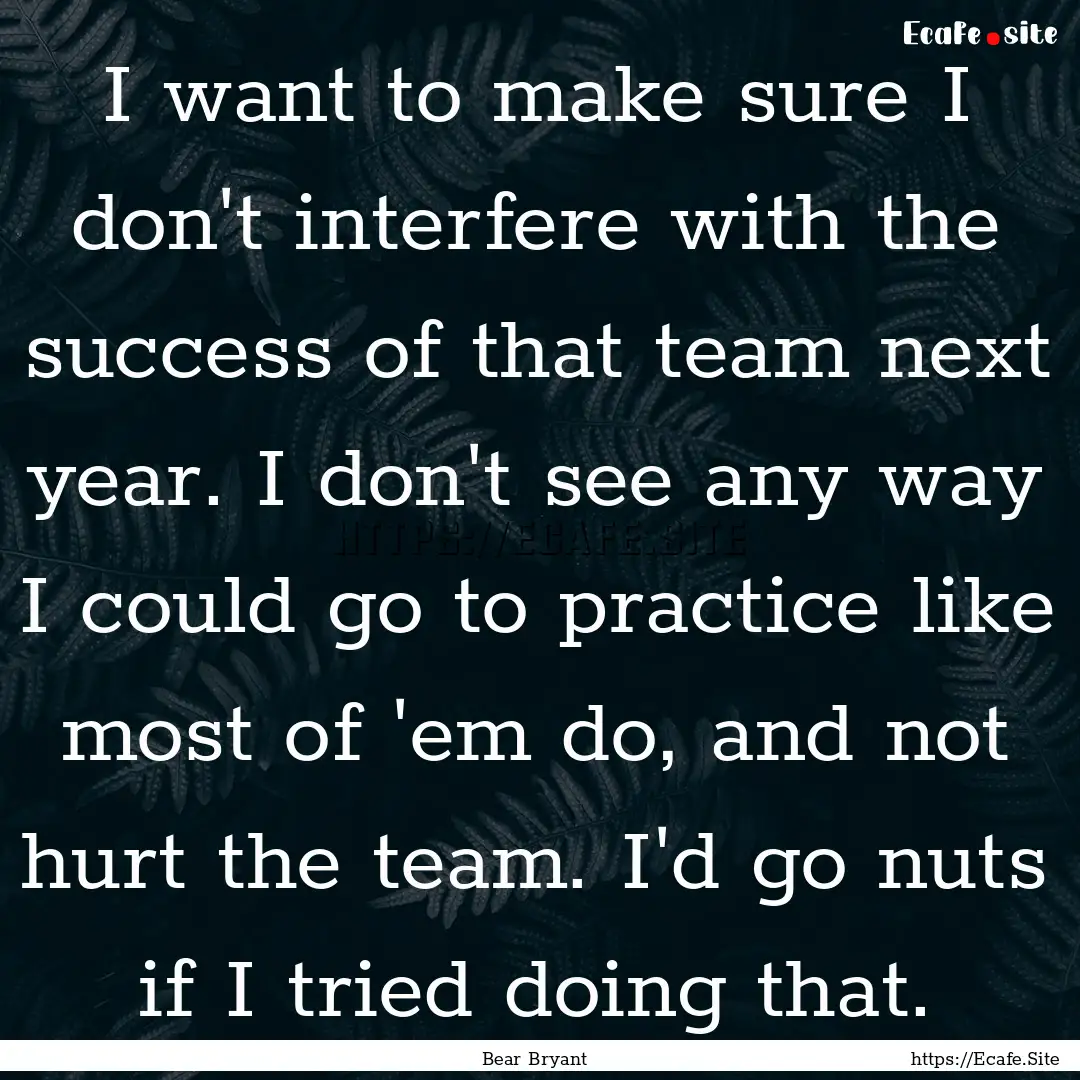 I want to make sure I don't interfere with.... : Quote by Bear Bryant