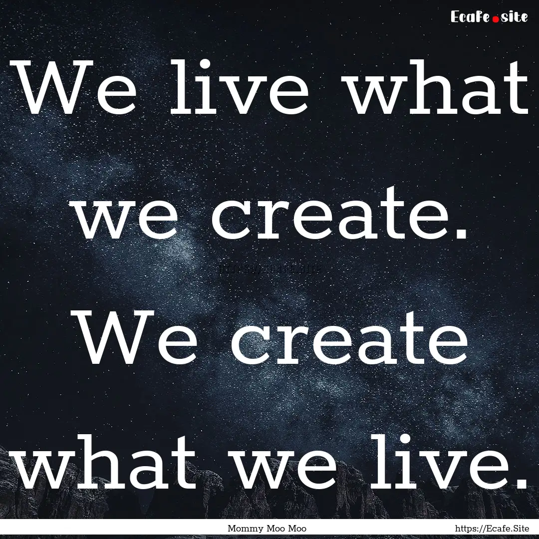 We live what we create. We create what we.... : Quote by Mommy Moo Moo