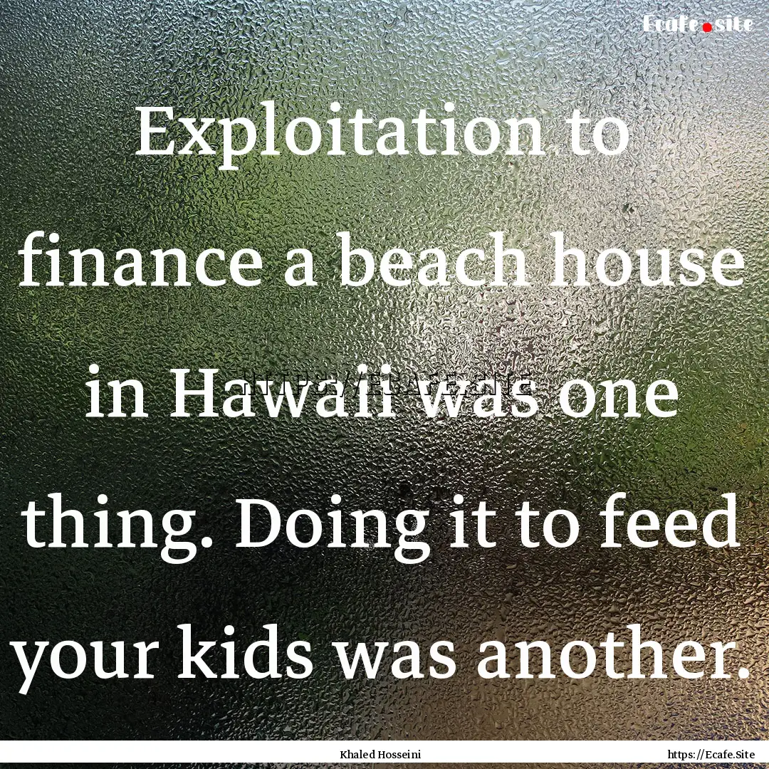 Exploitation to finance a beach house in.... : Quote by Khaled Hosseini