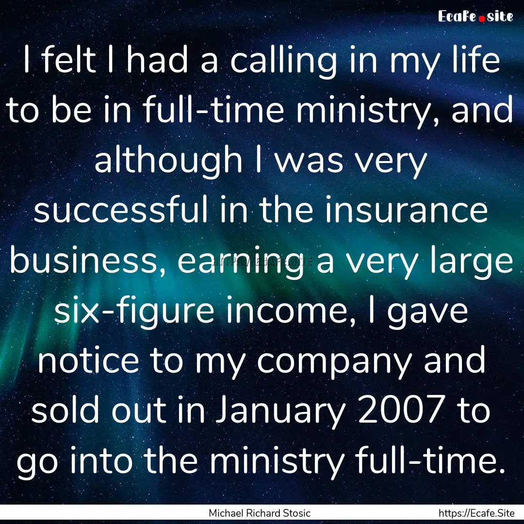 I felt I had a calling in my life to be in.... : Quote by Michael Richard Stosic