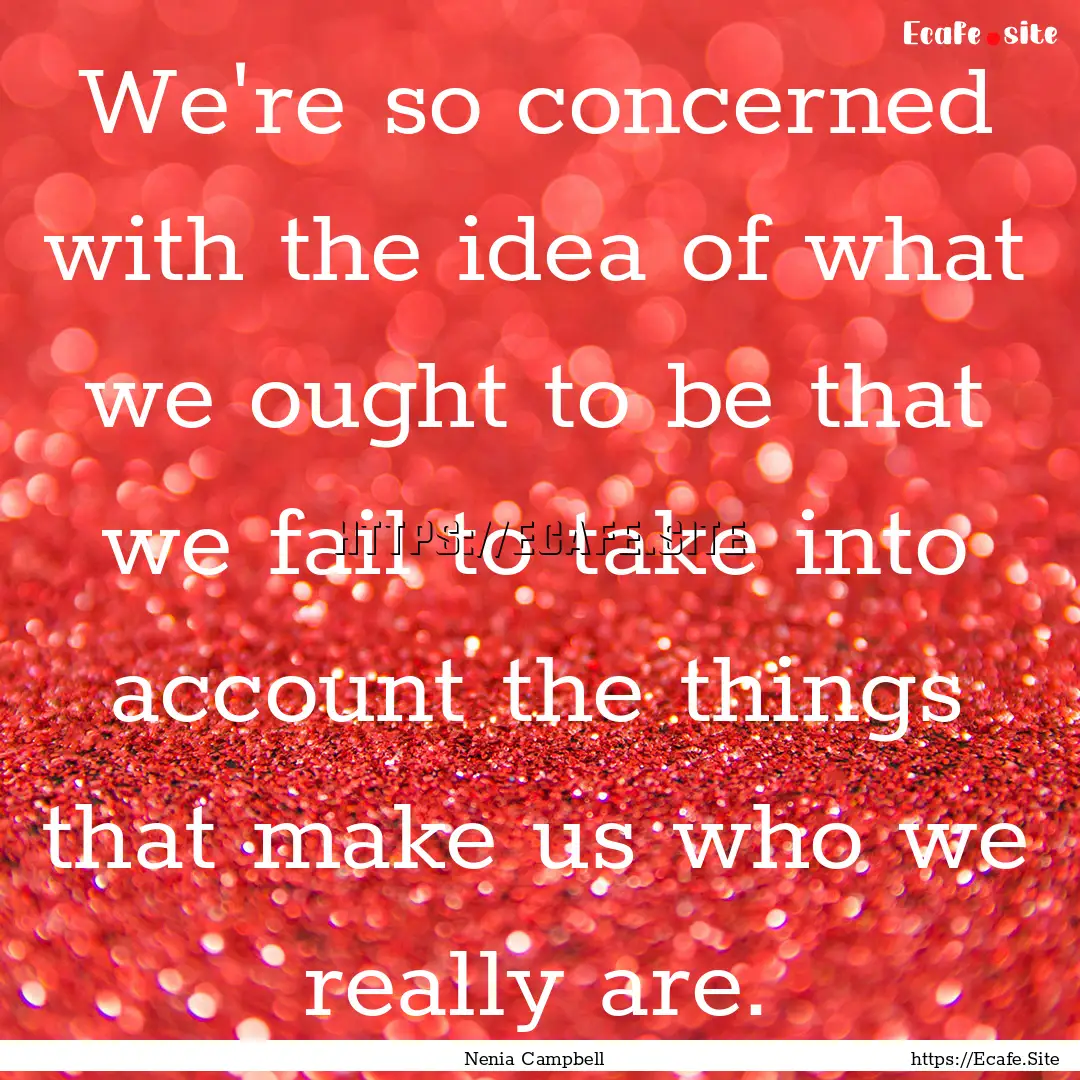 We're so concerned with the idea of what.... : Quote by Nenia Campbell