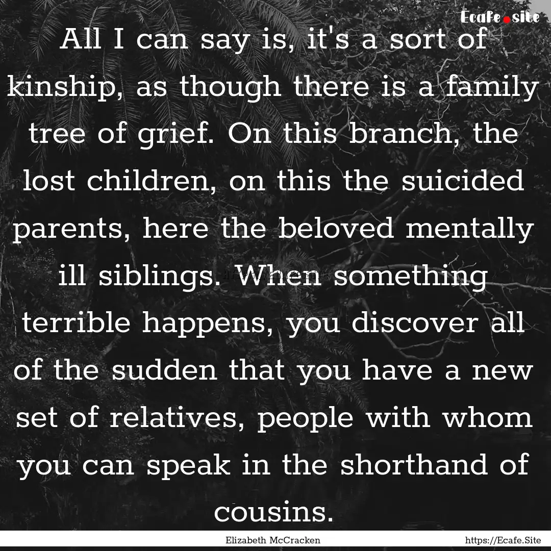 All I can say is, it's a sort of kinship,.... : Quote by Elizabeth McCracken