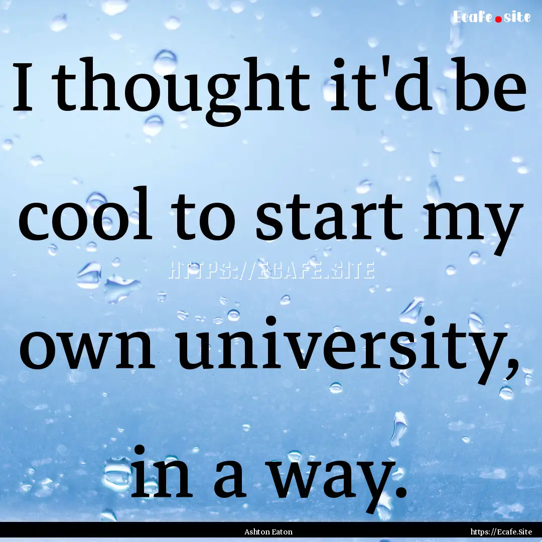 I thought it'd be cool to start my own university,.... : Quote by Ashton Eaton