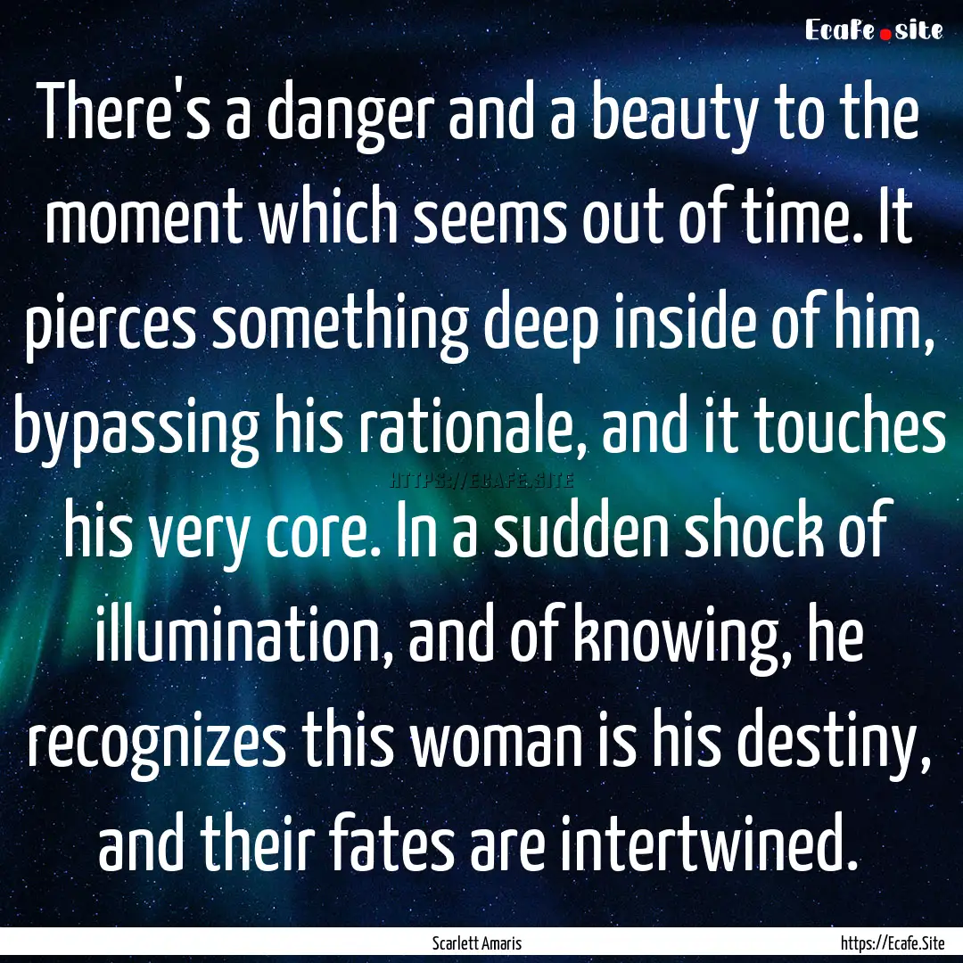 There's a danger and a beauty to the moment.... : Quote by Scarlett Amaris