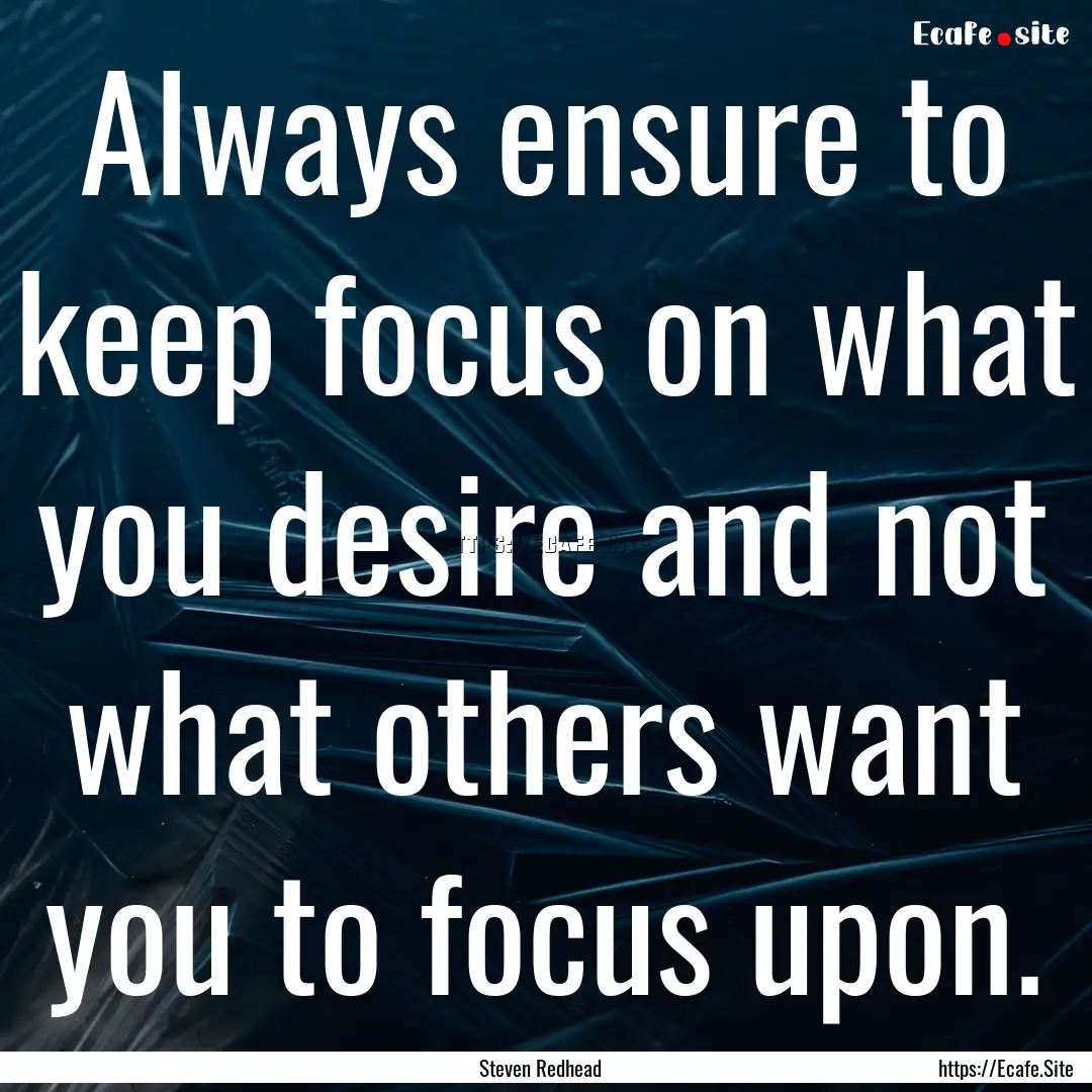 Always ensure to keep focus on what you desire.... : Quote by Steven Redhead