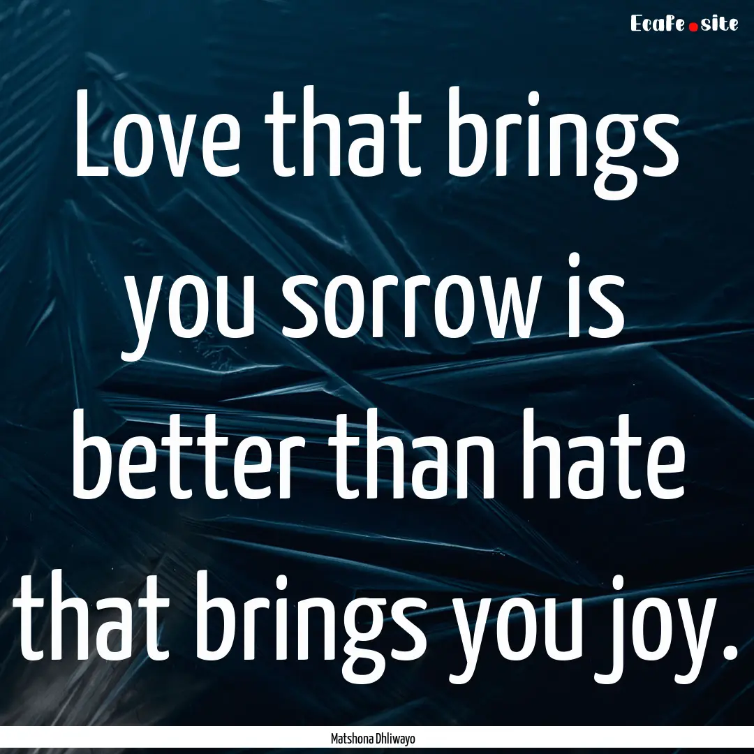 Love that brings you sorrow is better than.... : Quote by Matshona Dhliwayo