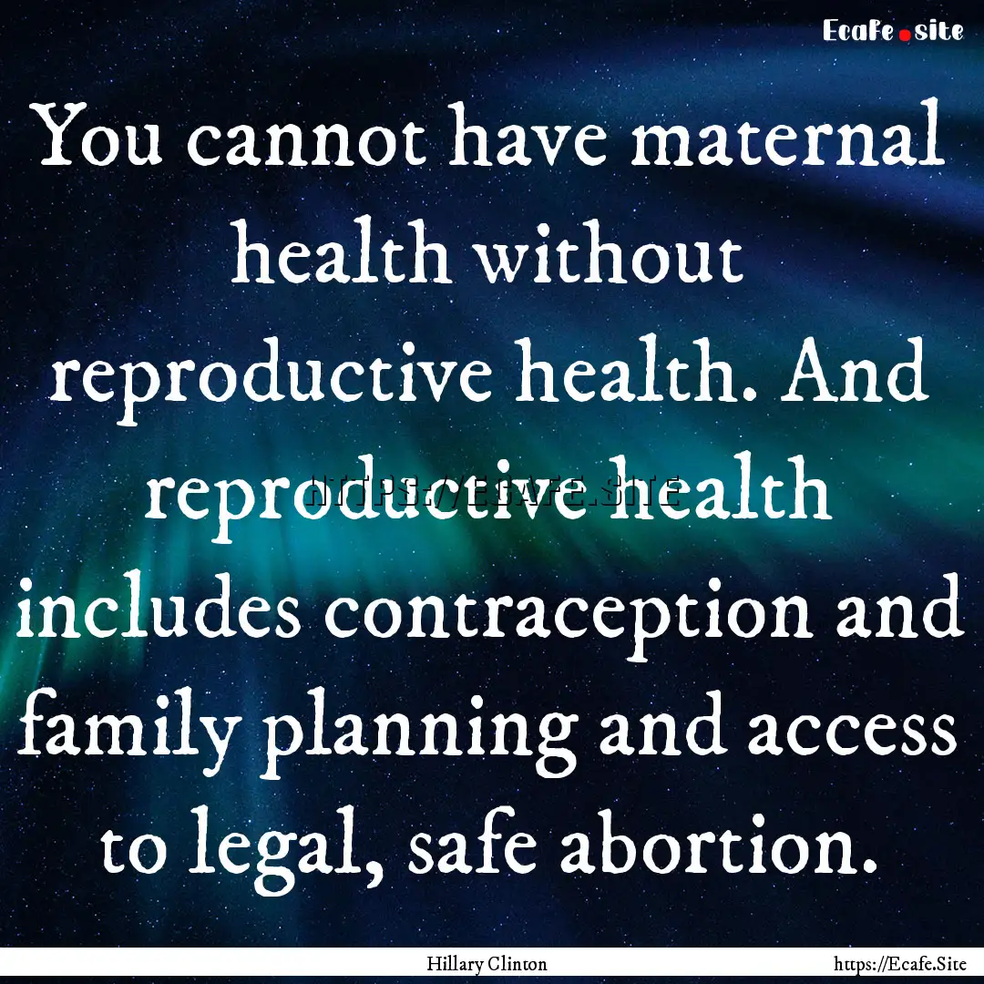 You cannot have maternal health without reproductive.... : Quote by Hillary Clinton