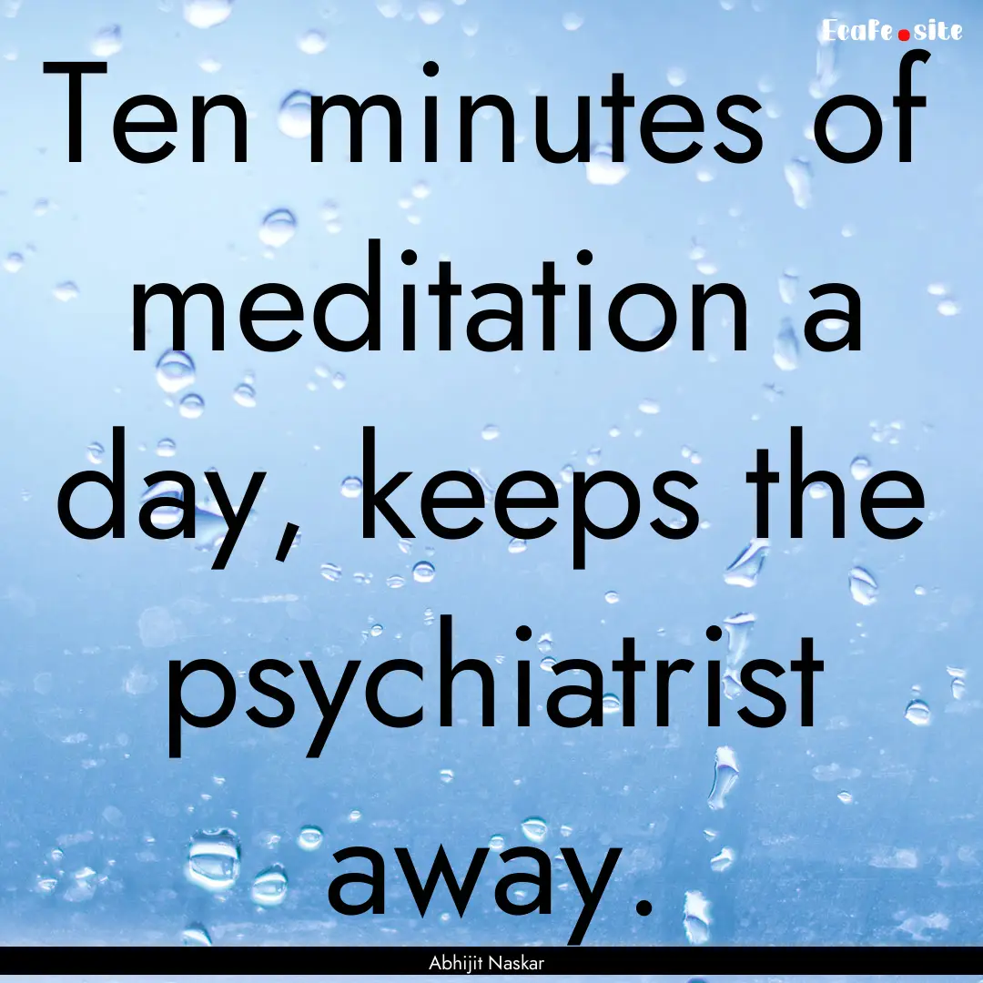 Ten minutes of meditation a day, keeps the.... : Quote by Abhijit Naskar