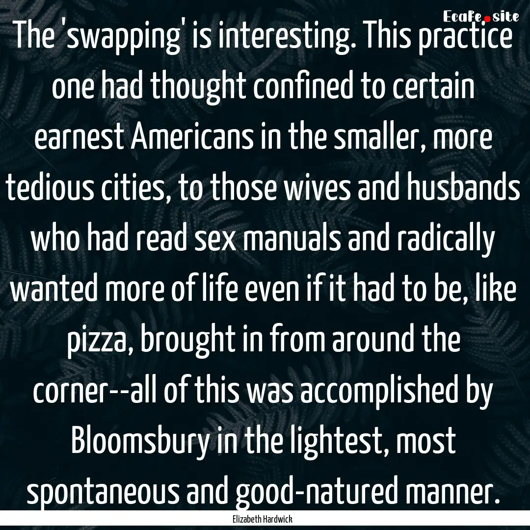 The 'swapping' is interesting. This practice.... : Quote by Elizabeth Hardwick