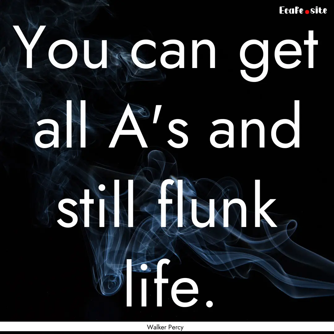 You can get all A's and still flunk life..... : Quote by Walker Percy