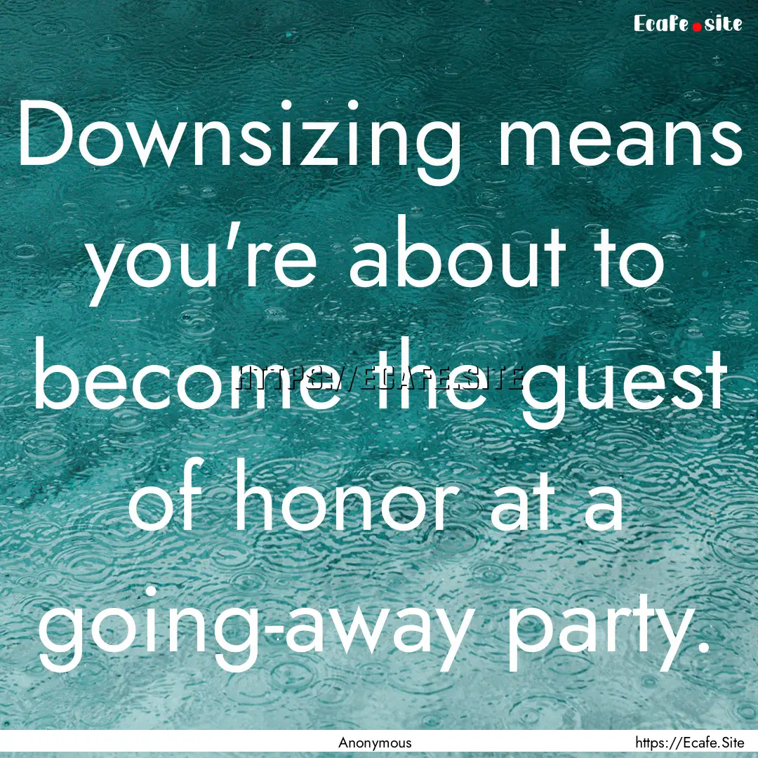 Downsizing means you're about to become the.... : Quote by Anonymous