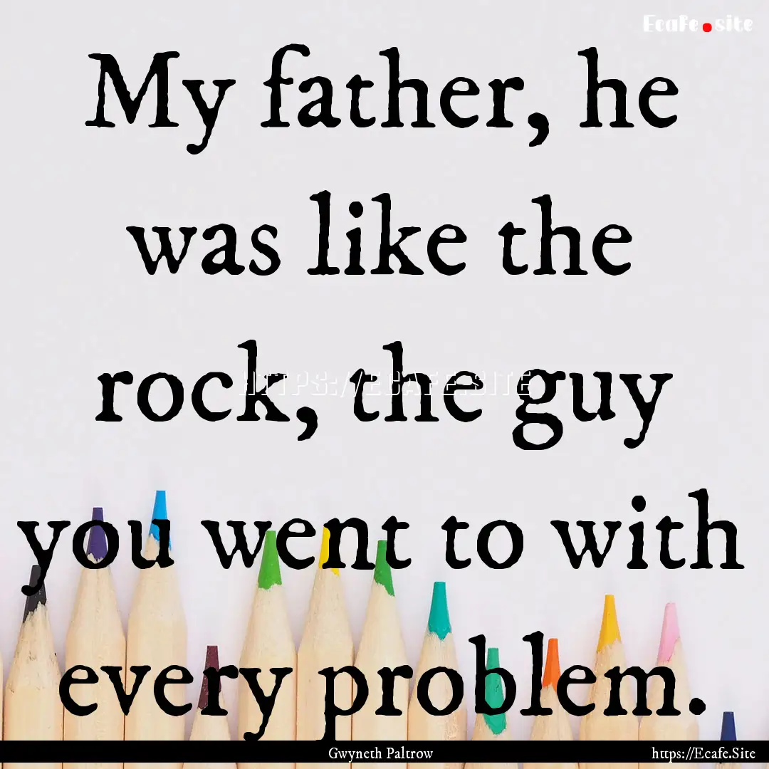 My father, he was like the rock, the guy.... : Quote by Gwyneth Paltrow