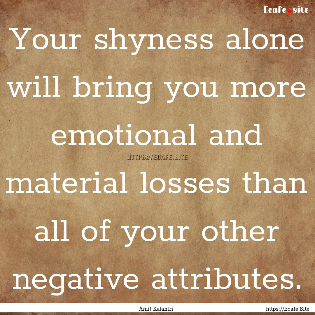 Your shyness alone will bring you more emotional.... : Quote by Amit Kalantri