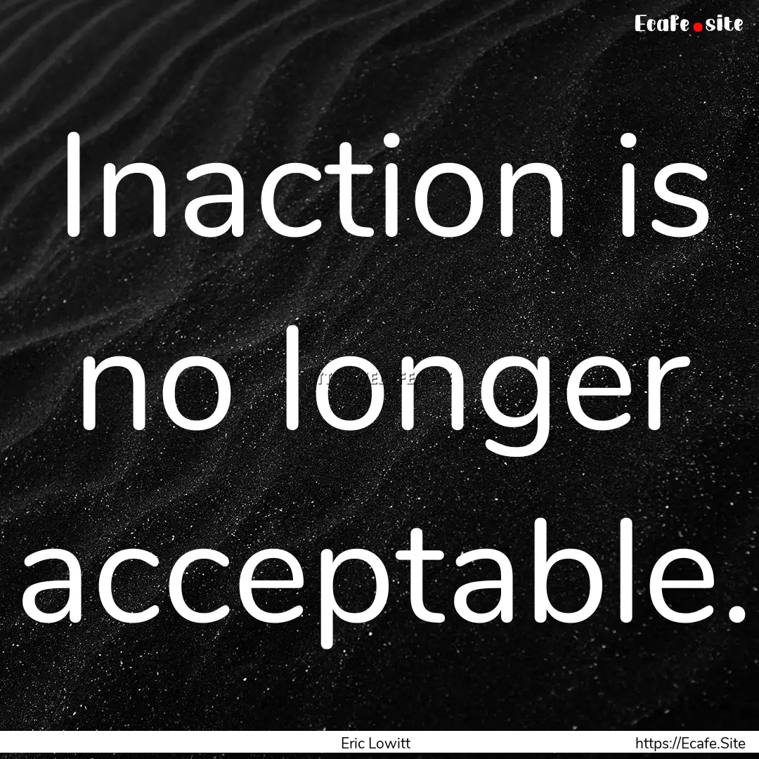 Inaction is no longer acceptable. : Quote by Eric Lowitt