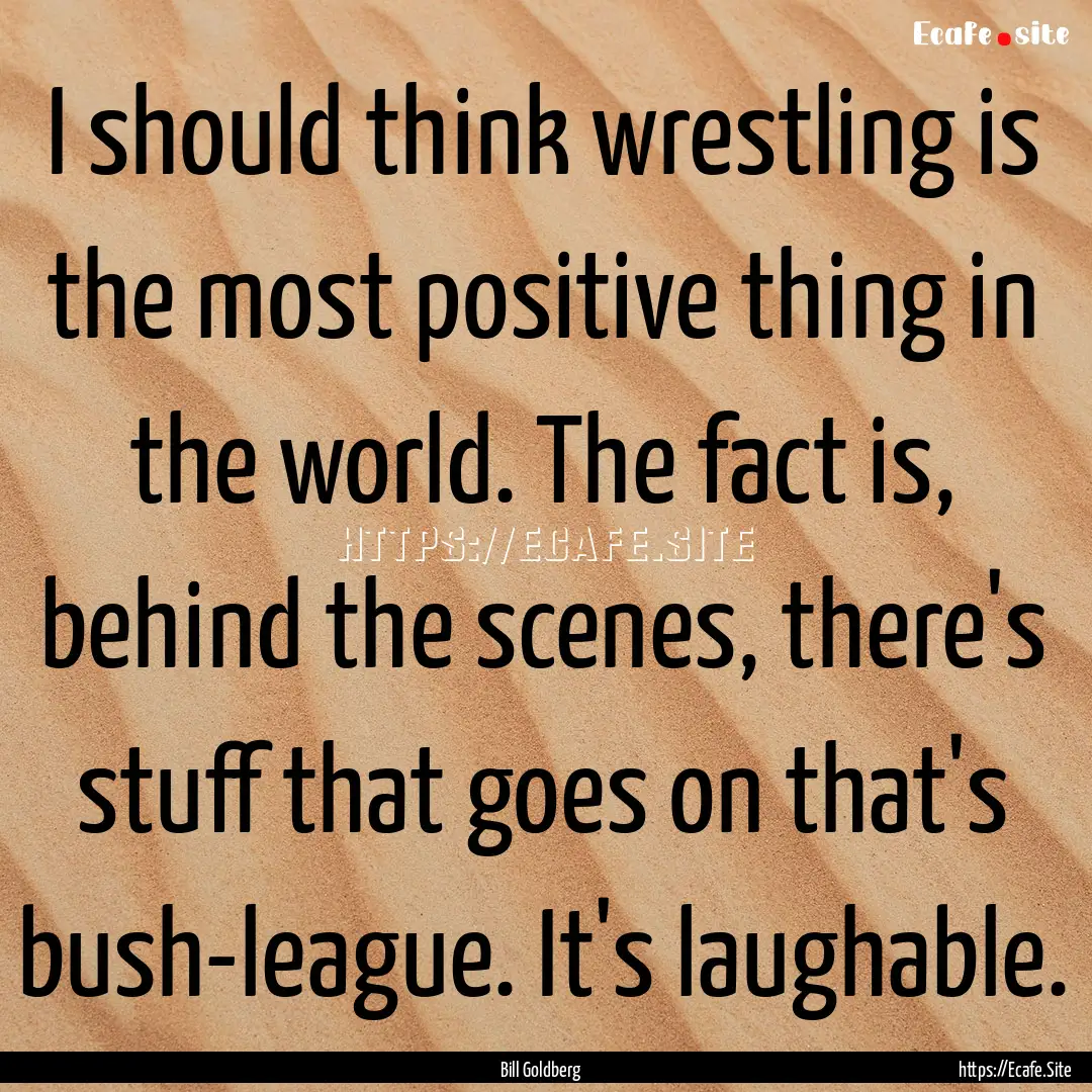 I should think wrestling is the most positive.... : Quote by Bill Goldberg