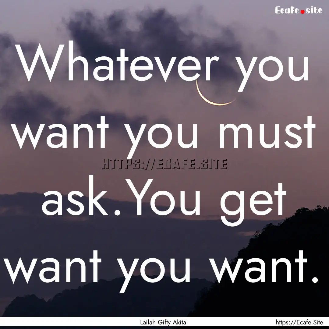 Whatever you want you must ask.You get want.... : Quote by Lailah Gifty Akita