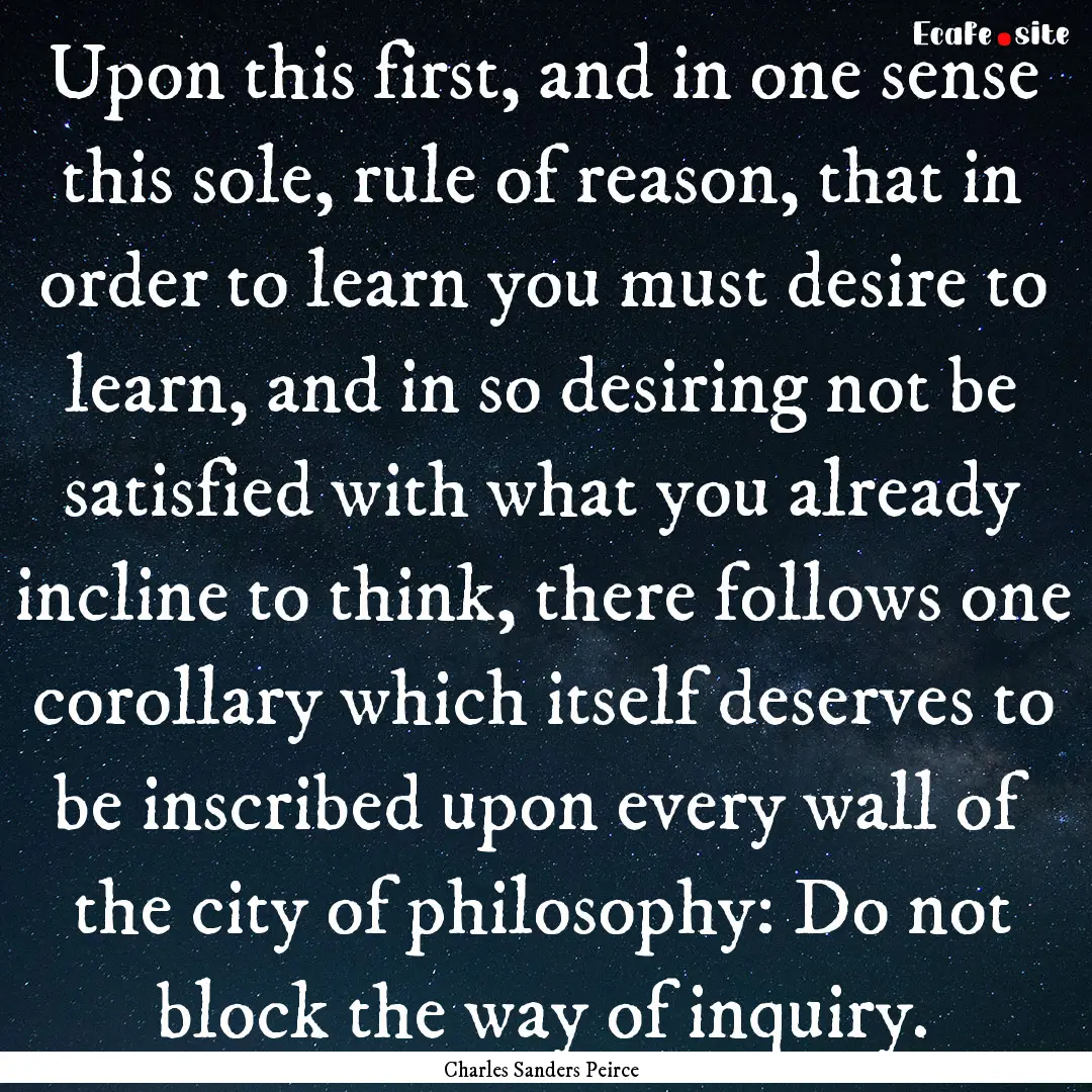 Upon this first, and in one sense this sole,.... : Quote by Charles Sanders Peirce