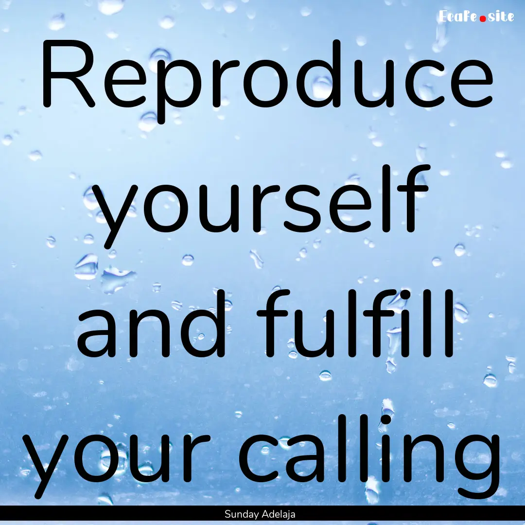 Reproduce yourself and fulfill your calling.... : Quote by Sunday Adelaja