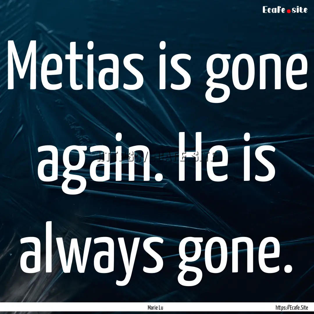 Metias is gone again. He is always gone. : Quote by Marie Lu