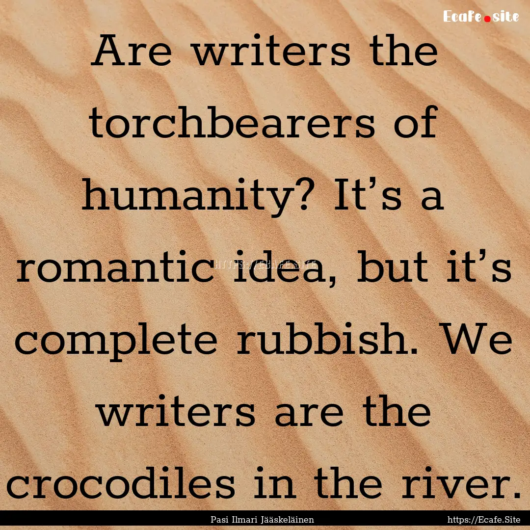 Are writers the torchbearers of humanity?.... : Quote by Pasi Ilmari Jääskeläinen