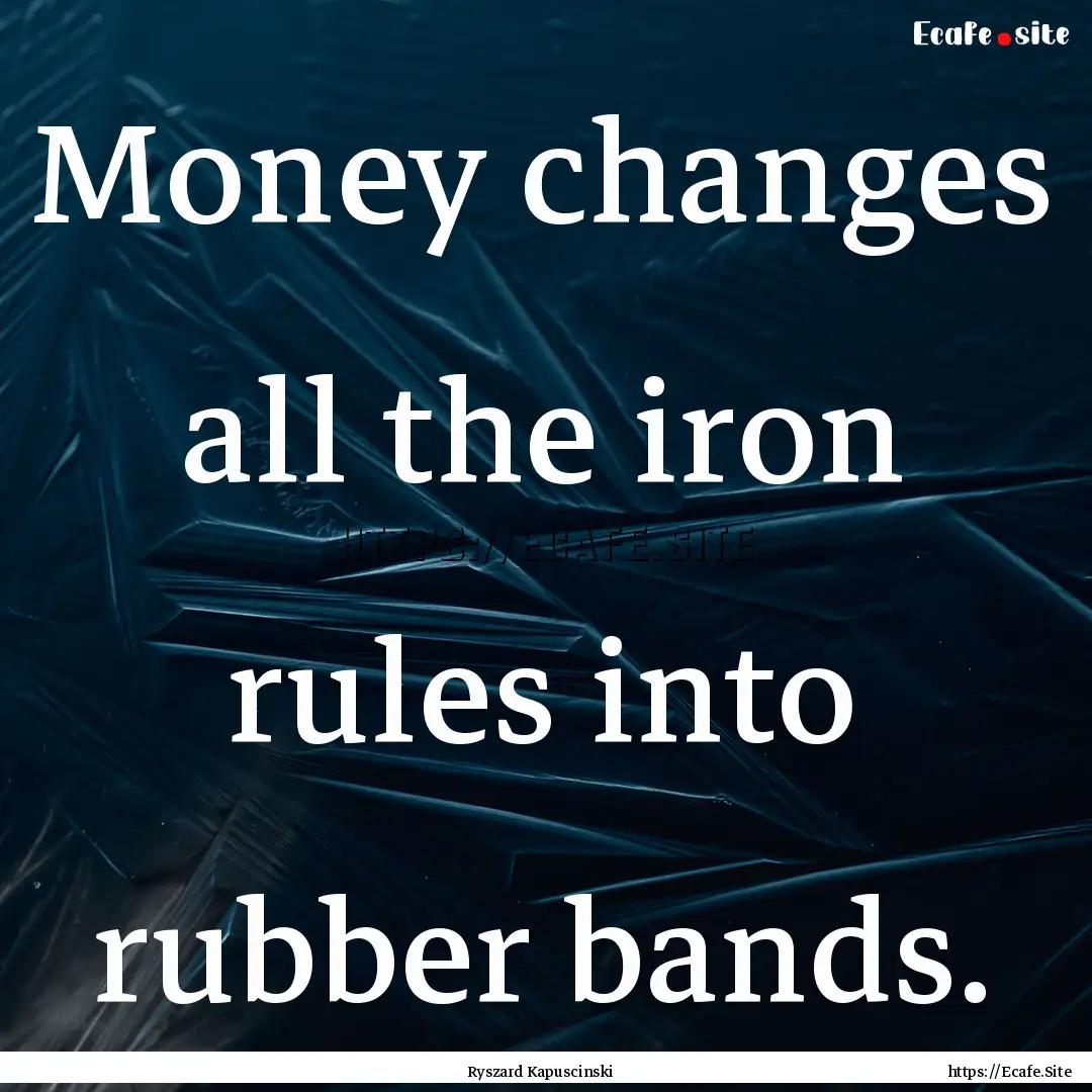 Money changes all the iron rules into rubber.... : Quote by Ryszard Kapuscinski