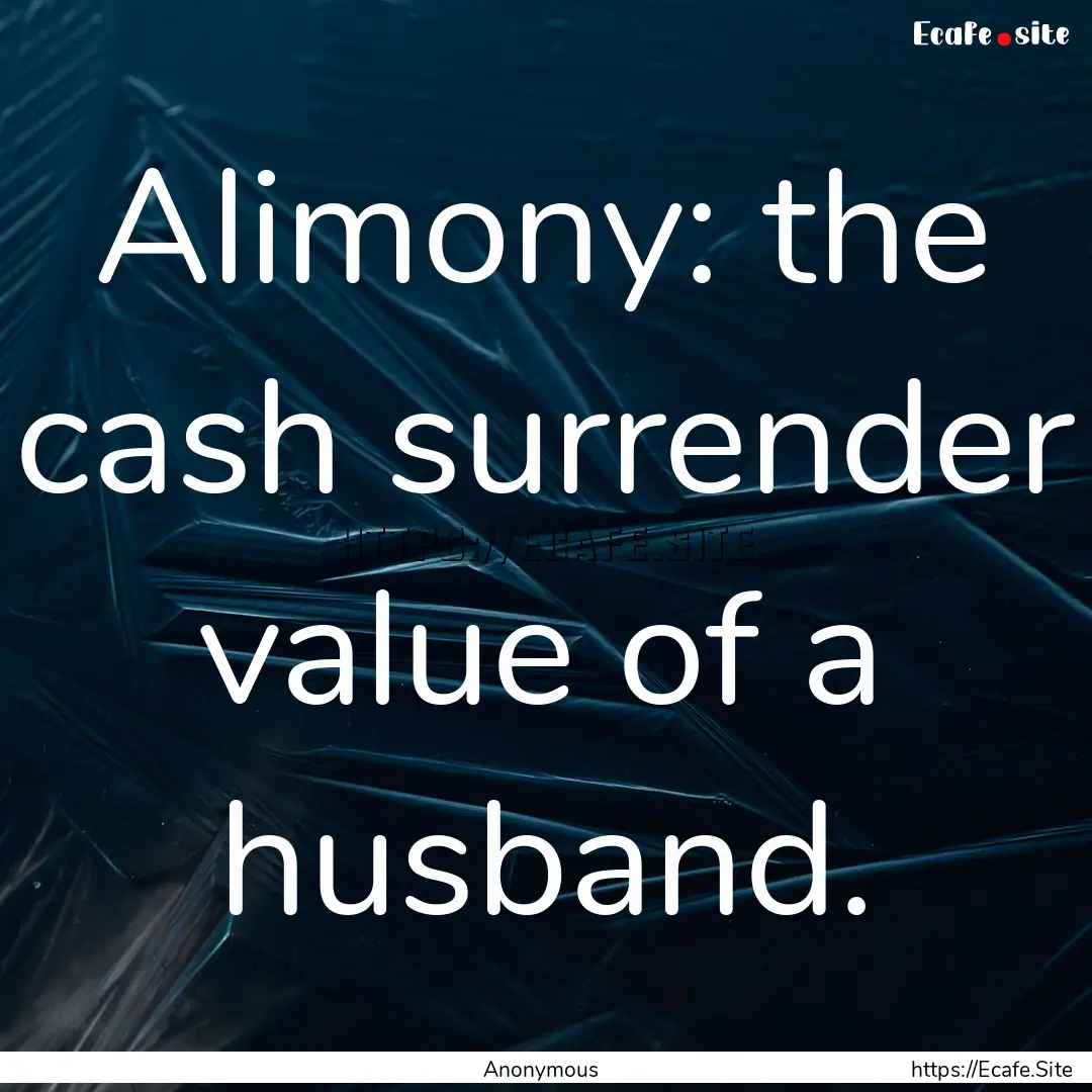 Alimony: the cash surrender value of a husband..... : Quote by Anonymous