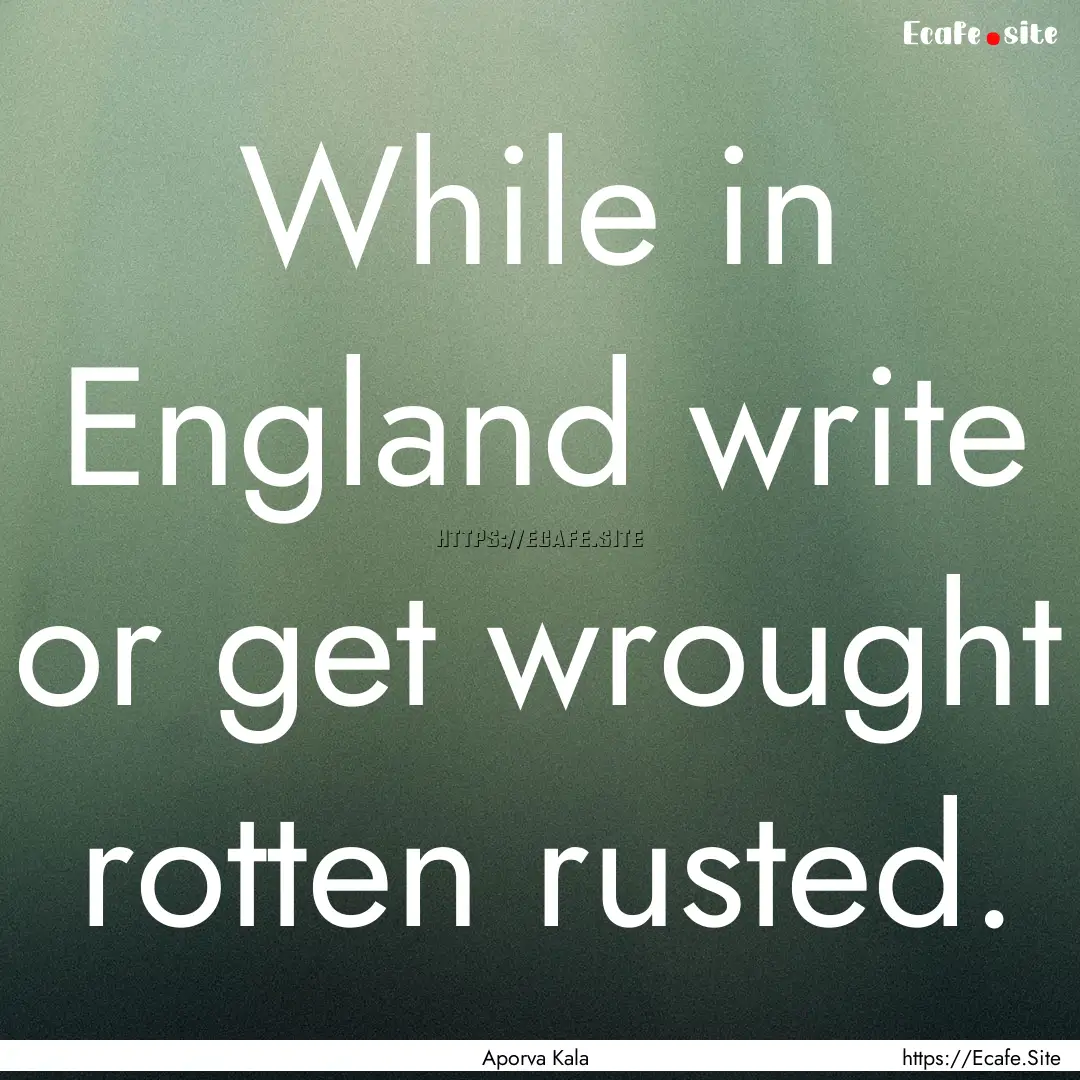 While in England write or get wrought rotten.... : Quote by Aporva Kala