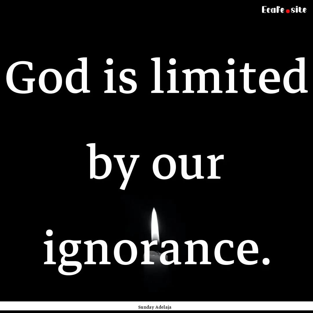 God is limited by our ignorance. : Quote by Sunday Adelaja