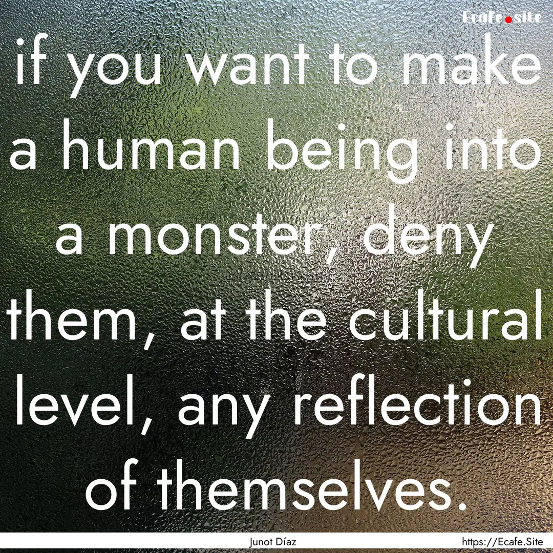 if you want to make a human being into a.... : Quote by Junot Díaz