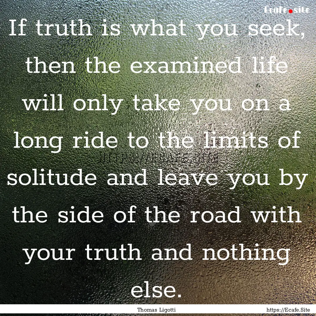 If truth is what you seek, then the examined.... : Quote by Thomas Ligotti