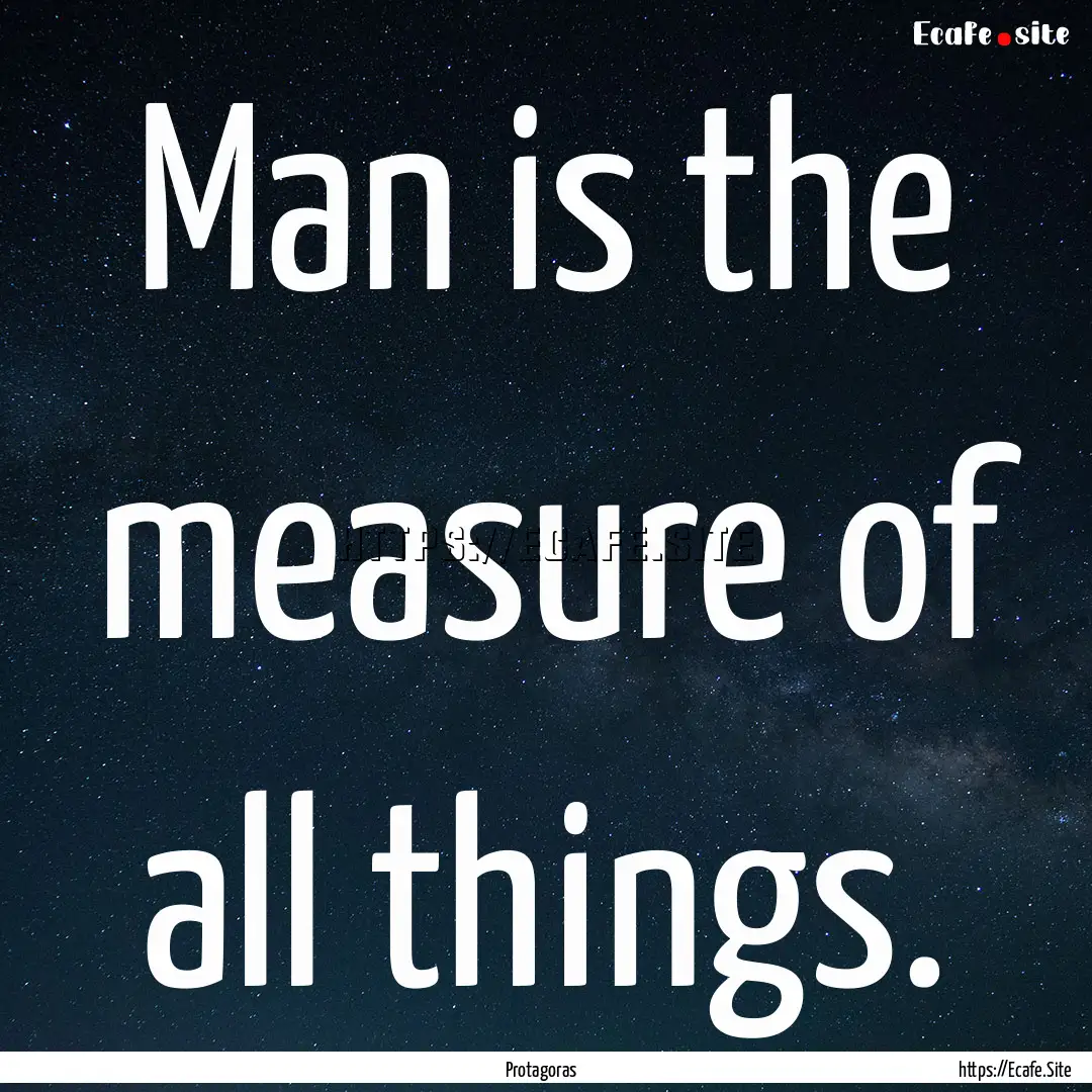 Man is the measure of all things. : Quote by Protagoras