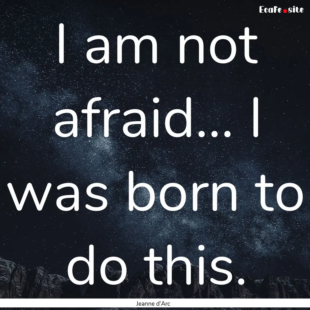 I am not afraid... I was born to do this..... : Quote by Jeanne d'Arc